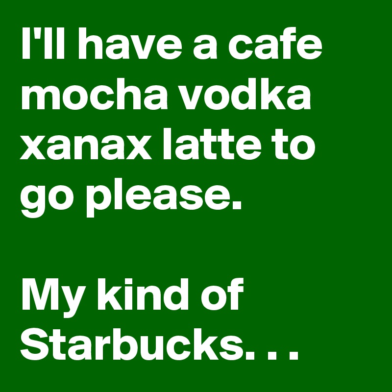 I'll have a cafe mocha vodka xanax latte to go please.

My kind of Starbucks. . .