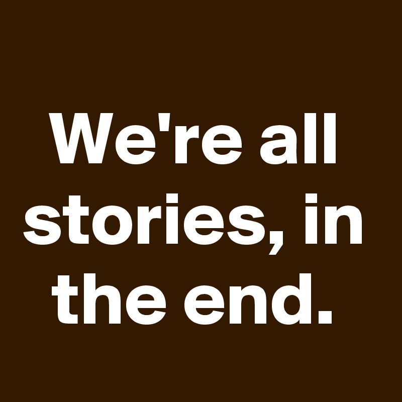 
We're all stories, in the end.