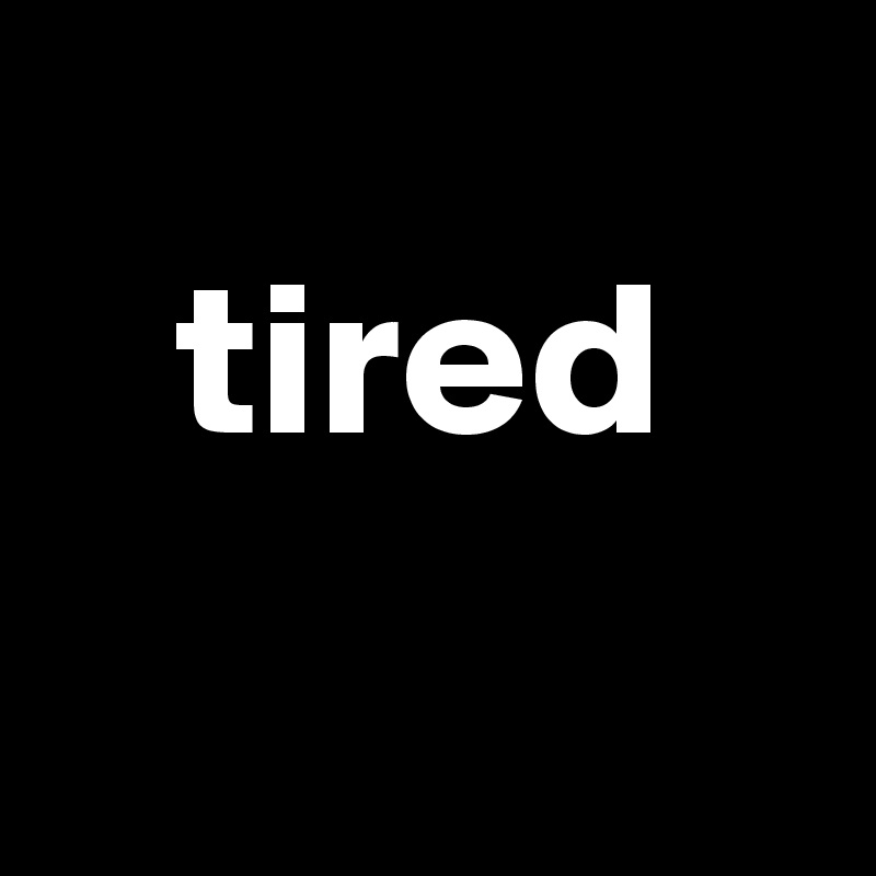 
   tired