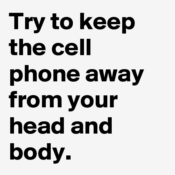 Try to keep the cell phone away from your head and body.