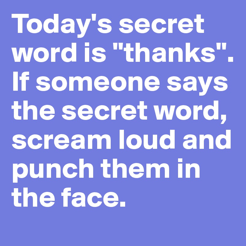 Today's secret word is "thanks". If someone says the secret word, scream loud and punch them in the face.