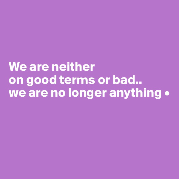 



We are neither
on good terms or bad..
we are no longer anything •




