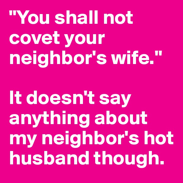 "You shall not covet your neighbor's wife."

It doesn't say anything about my neighbor's hot husband though.