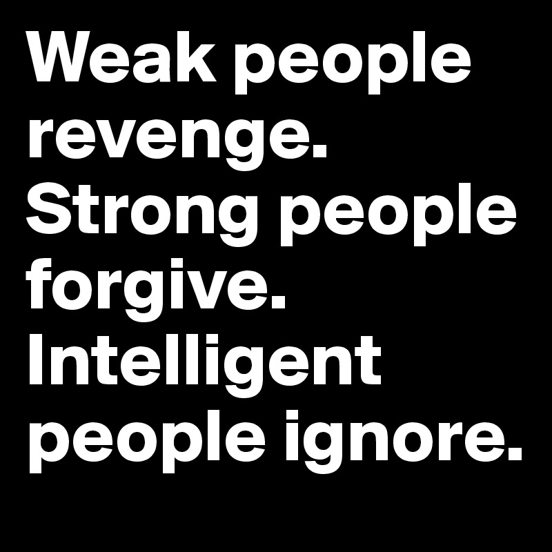 Weak people revenge.
Strong people forgive.
Intelligent people ignore.