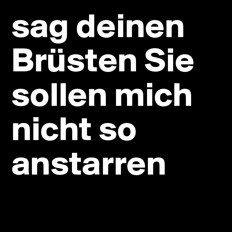 sag deinen Brüsten Sie sollen mich nicht so anstarren
