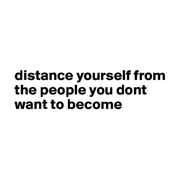 



  distance yourself from
  the people you dont
  want to become



