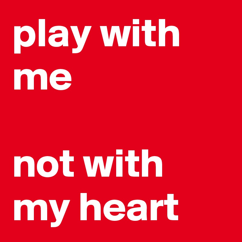 play with me 

not with my heart 