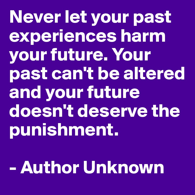 Never let your past experiences harm your future. Your past can't be altered and your future doesn't deserve the punishment.

- Author Unknown
