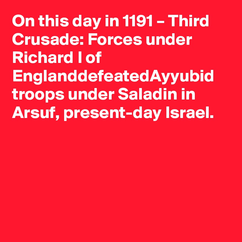 On this day in 1191 – Third Crusade: Forces under Richard I of EnglanddefeatedAyyubid troops under Saladin in Arsuf, present-day Israel.