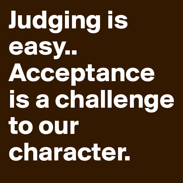 Judging is easy.. Acceptance is a challenge to our character.