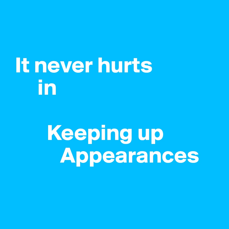 

 It never hurts
      in

        Keeping up
           Appearances

