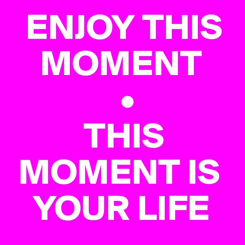   ENJOY THIS 
    MOMENT
               •
          THIS 
 MOMENT IS 
   YOUR LIFE