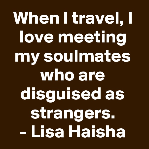 When I travel, I love meeting my soulmates who are disguised as strangers.
- Lisa Haisha