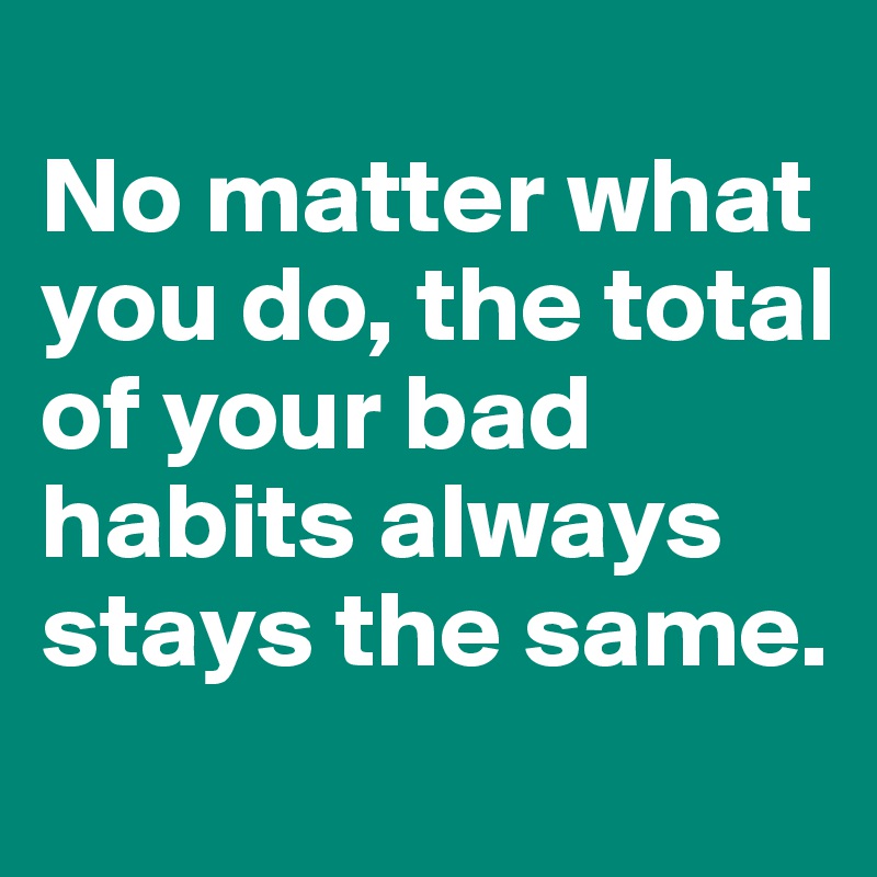
No matter what you do, the total of your bad habits always stays the same.
