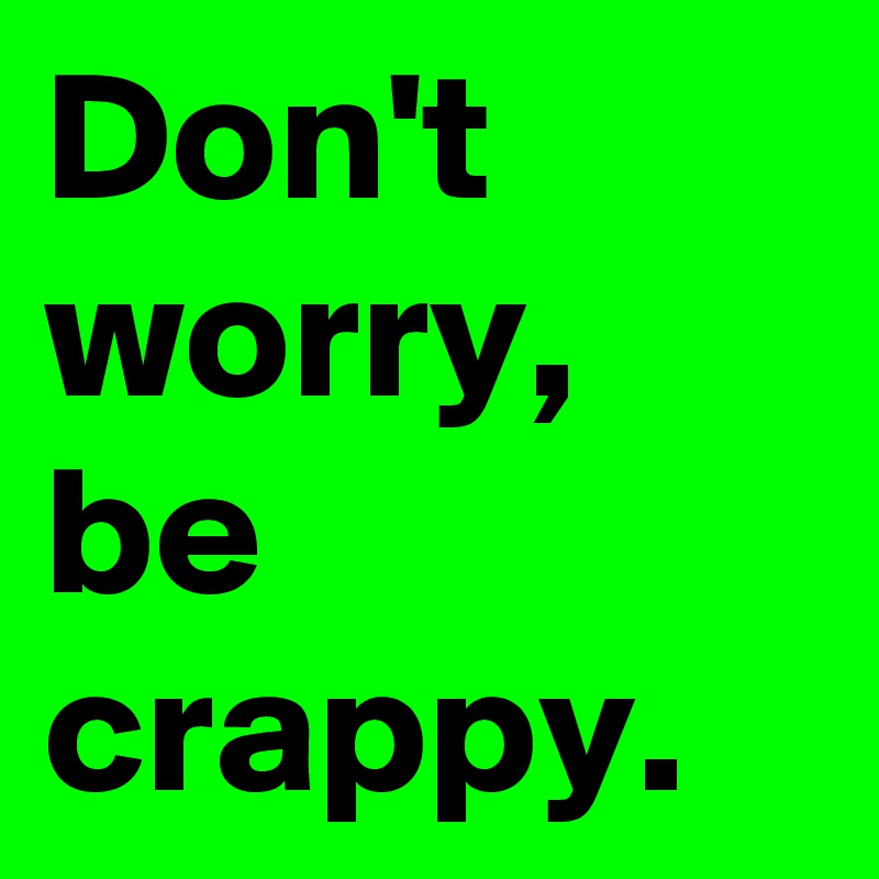 Don't worry,  be crappy. 