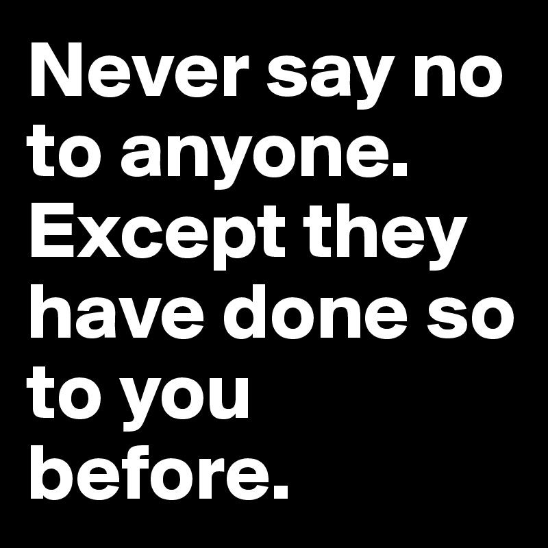 Never say no to anyone. Except they have done so to you before.