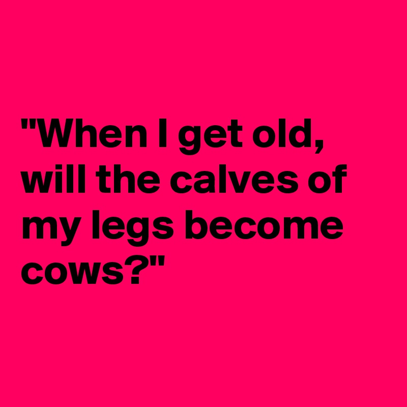 

"When I get old, will the calves of  my legs become cows?"

