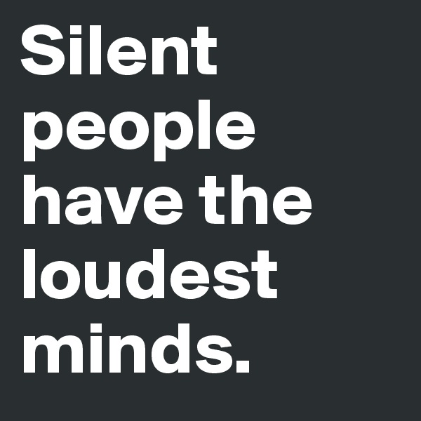 Silent people have the loudest minds. 
