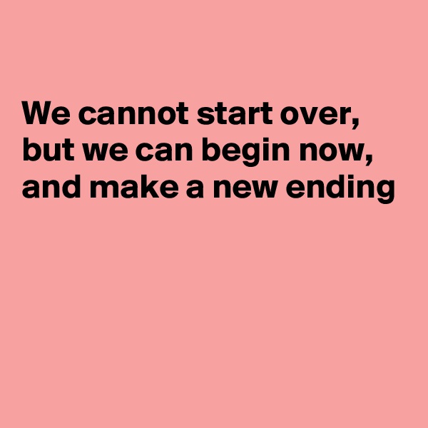 

We cannot start over, but we can begin now, and make a new ending




