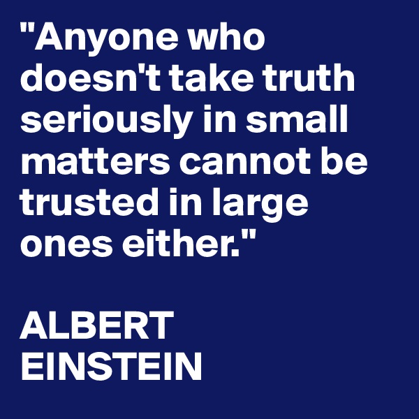 "Anyone who doesn't take truth seriously in small matters cannot be trusted in large ones either." 

ALBERT
EINSTEIN