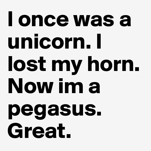 I once was a unicorn. I lost my horn. Now im a pegasus. Great. 