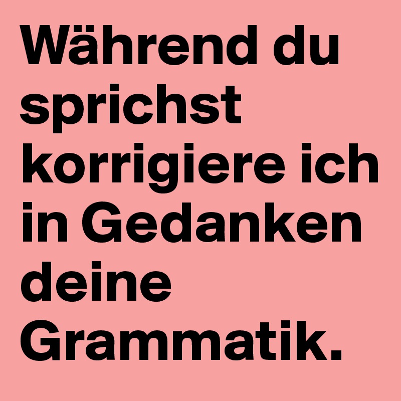 Während du sprichst korrigiere ich in Gedanken deine Grammatik. 