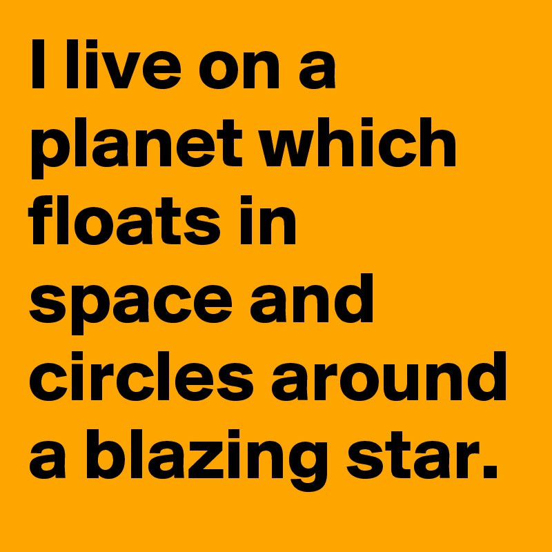 I live on a planet which floats in space and circles around a blazing star.