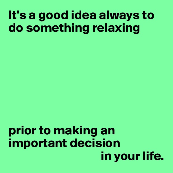 It's a good idea always to do something relaxing







prior to making an important decision
                                    in your life.