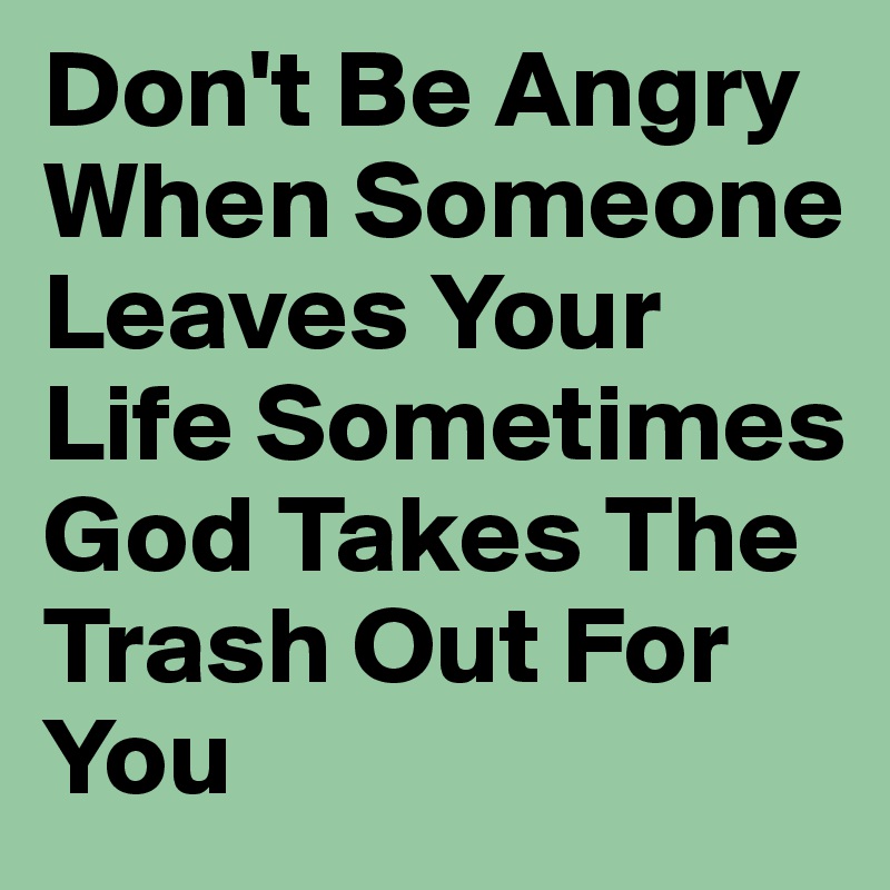 Don't Be Angry When Someone Leaves Your Life Sometimes God Takes The Trash Out For You