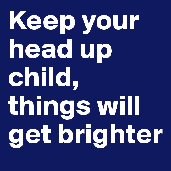 Keep your head up child, things will get brighter