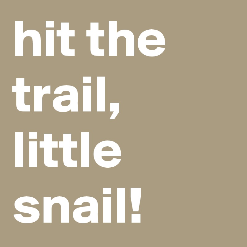 hit the trail, little snail!