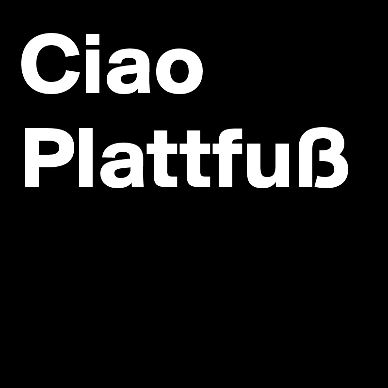 Ciao
Plattfuß
