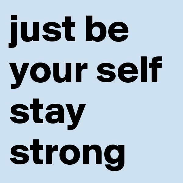 just be your self stay strong