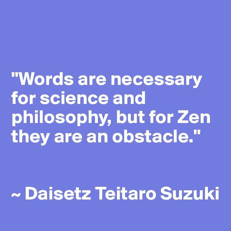 


"Words are necessary for science and philosophy, but for Zen they are an obstacle."


~ Daisetz Teitaro Suzuki