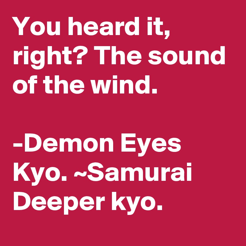 You heard it, right? The sound of the wind.

-Demon Eyes Kyo. ~Samurai Deeper kyo.
