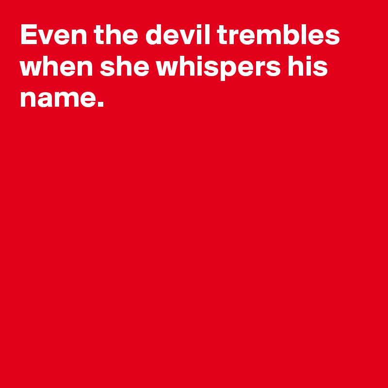 Even the devil trembles when she whispers his name.







