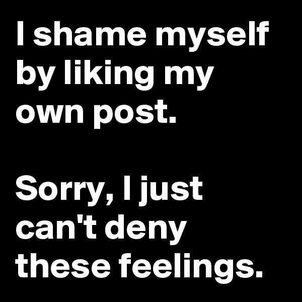 I shame myself by liking my own post.

Sorry, I just can't deny these feelings.