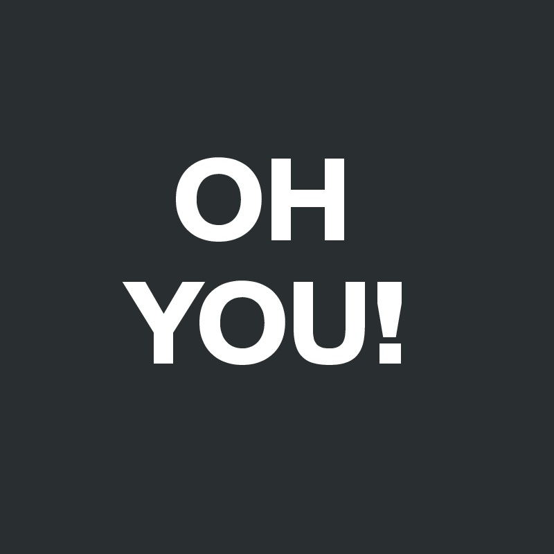 
      OH
    YOU!
