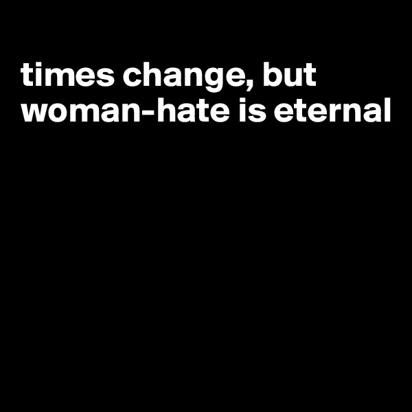 
times change, but woman-hate is eternal






