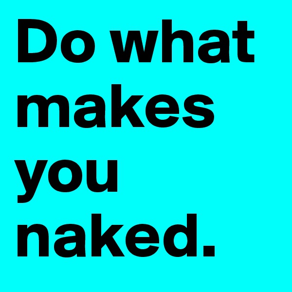 Do what makes you naked.