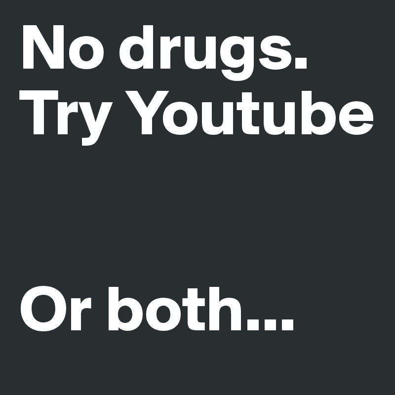 No drugs.
Try Youtube


Or both...