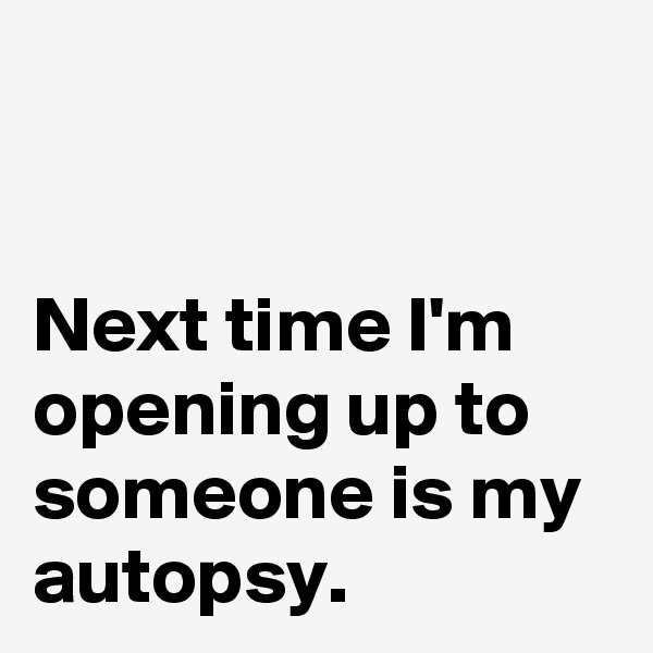 


Next time I'm opening up to someone is my autopsy.