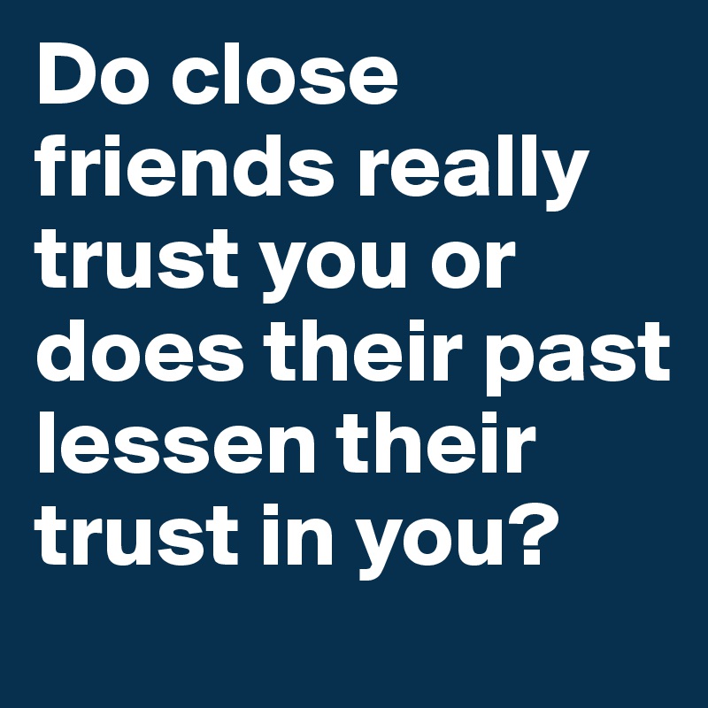 Do close friends really trust you or does their past lessen their trust in you?