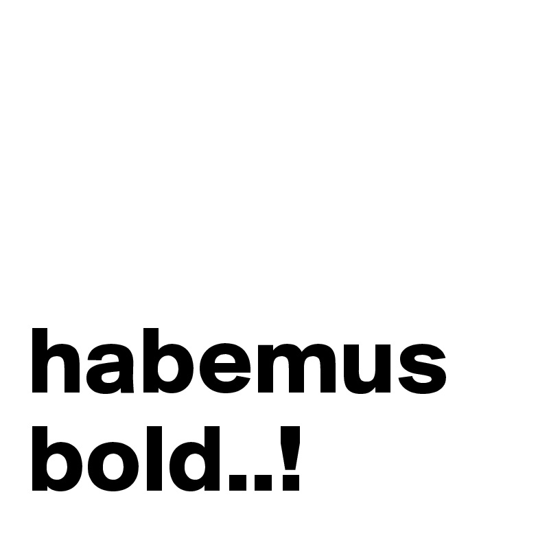 


habemus bold..!