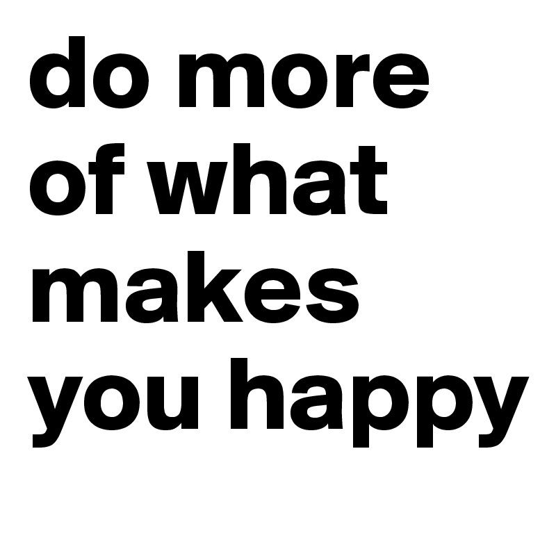 do more of what makes you happy