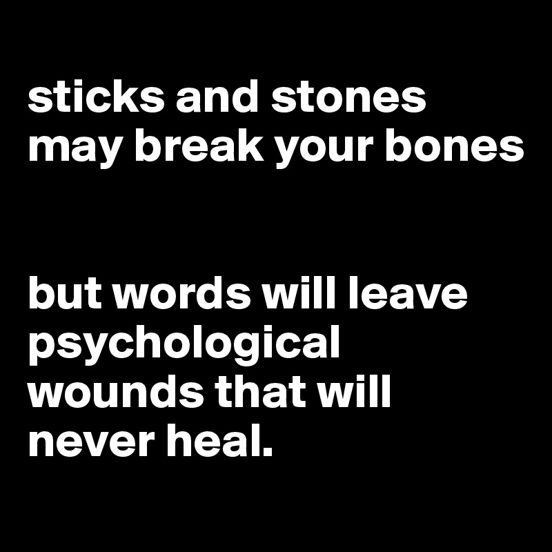 
sticks and stones may break your bones


but words will leave psychological wounds that will never heal.