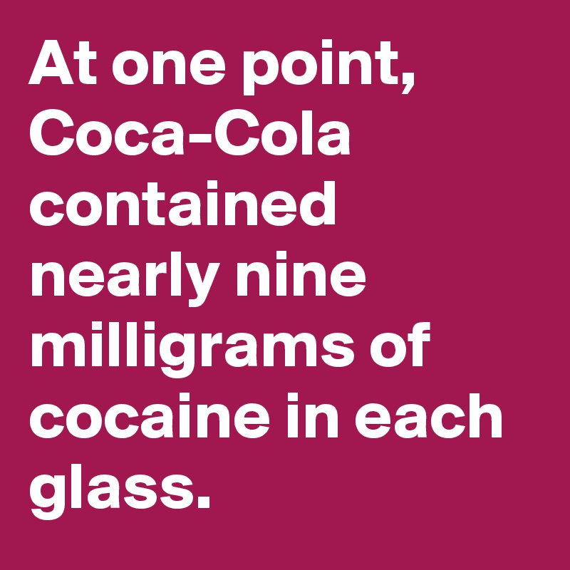 At one point, Coca-Cola contained nearly nine milligrams of cocaine in each glass.
