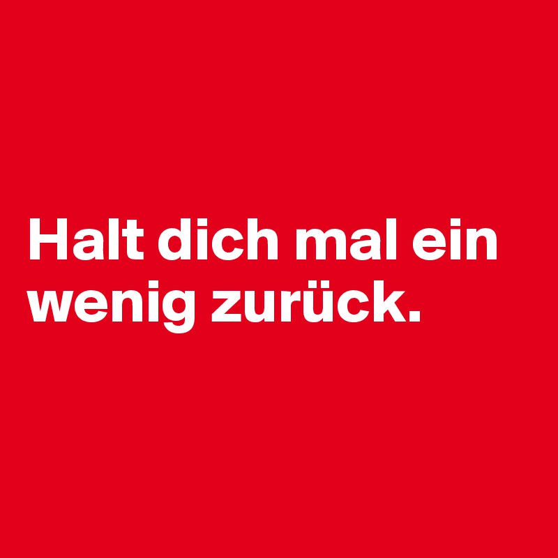 


Halt dich mal ein wenig zurück.



