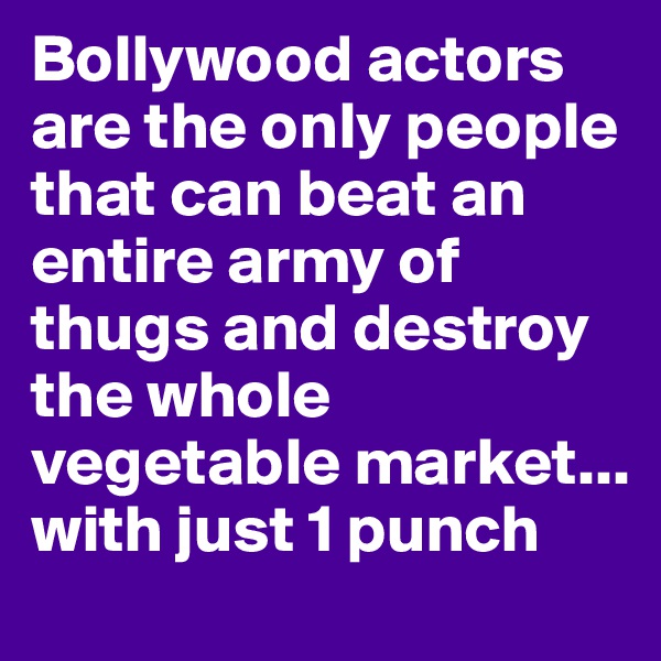 Bollywood actors are the only people that can beat an entire army of thugs and destroy the whole vegetable market...
with just 1 punch