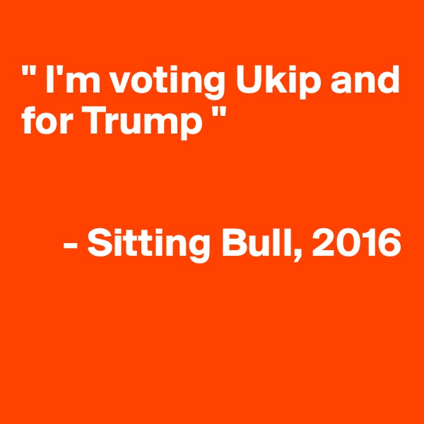 
" I'm voting Ukip and for Trump "


     - Sitting Bull, 2016


